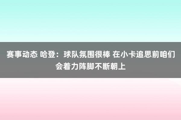 赛事动态 哈登：球队氛围很棒 在小卡追思前咱们会着力阵脚不断朝上