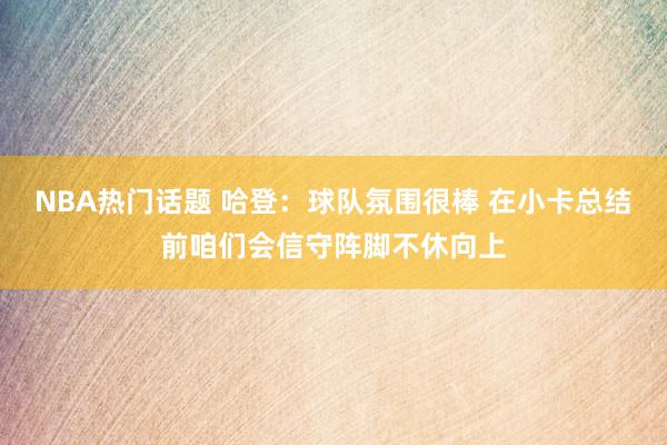 NBA热门话题 哈登：球队氛围很棒 在小卡总结前咱们会信守阵脚不休向上