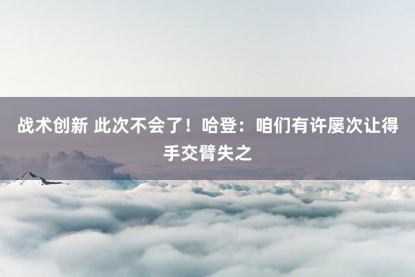 战术创新 此次不会了！哈登：咱们有许屡次让得手交臂失之