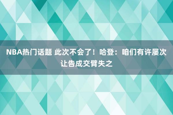 NBA热门话题 此次不会了！哈登：咱们有许屡次让告成交臂失之