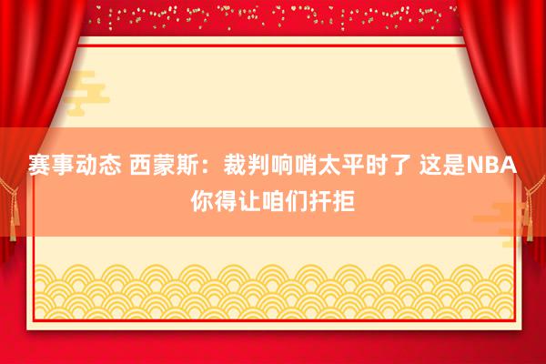 赛事动态 西蒙斯：裁判响哨太平时了 这是NBA你得让咱们扞拒