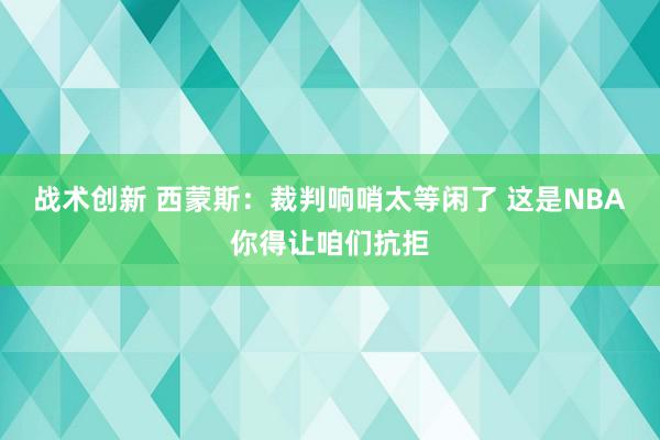 战术创新 西蒙斯：裁判响哨太等闲了 这是NBA你得让咱们抗拒