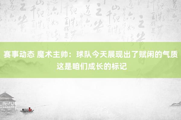 赛事动态 魔术主帅：球队今天展现出了赋闲的气质 这是咱们成长的标记