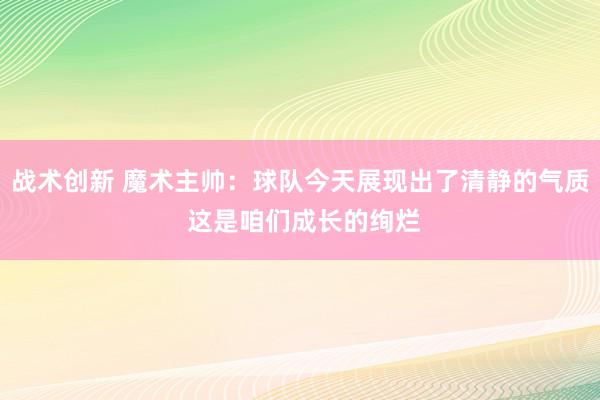 战术创新 魔术主帅：球队今天展现出了清静的气质 这是咱们成长的绚烂