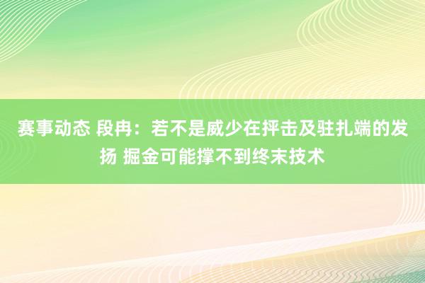 赛事动态 段冉：若不是威少在抨击及驻扎端的发扬 掘金可能撑不到终末技术