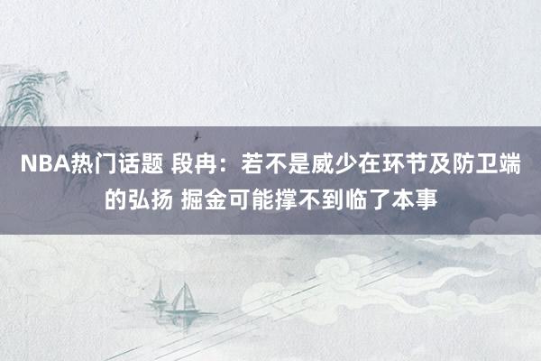 NBA热门话题 段冉：若不是威少在环节及防卫端的弘扬 掘金可能撑不到临了本事