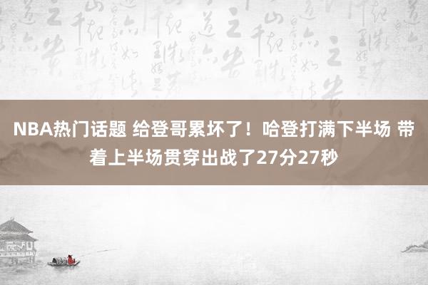 NBA热门话题 给登哥累坏了！哈登打满下半场 带着上半场贯穿出战了27分27秒