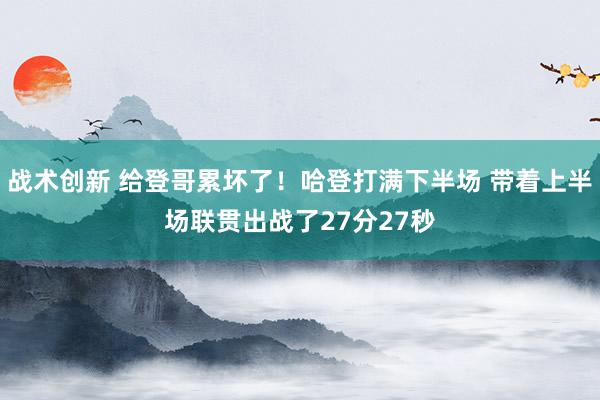 战术创新 给登哥累坏了！哈登打满下半场 带着上半场联贯出战了27分27秒