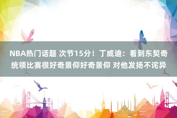 NBA热门话题 次节15分！丁威迪：看到东契奇统领比赛很好奇景仰好奇景仰 对他发扬不诧异