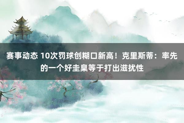 赛事动态 10次罚球创糊口新高！克里斯蒂：率先的一个好圭臬等于打出滋扰性