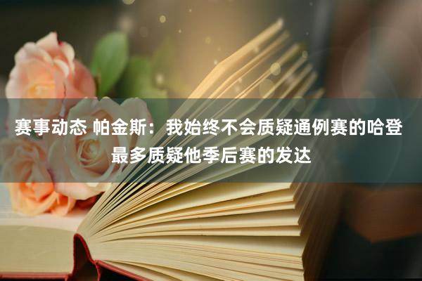 赛事动态 帕金斯：我始终不会质疑通例赛的哈登 最多质疑他季后赛的发达