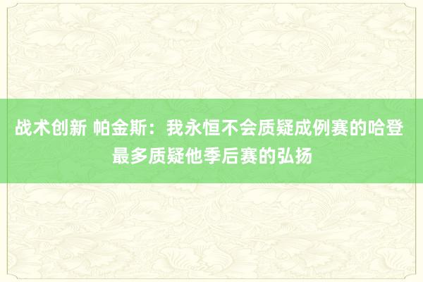 战术创新 帕金斯：我永恒不会质疑成例赛的哈登 最多质疑他季后赛的弘扬