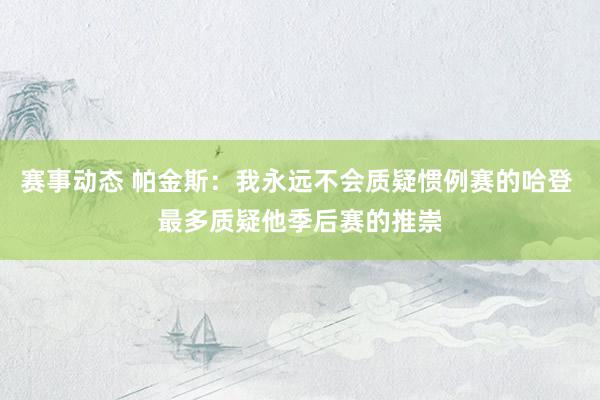 赛事动态 帕金斯：我永远不会质疑惯例赛的哈登 最多质疑他季后赛的推崇