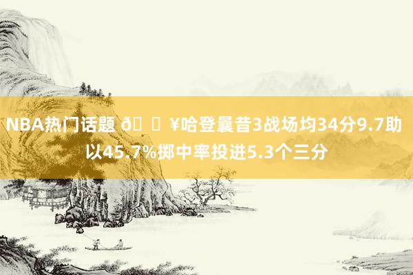 NBA热门话题 🔥哈登曩昔3战场均34分9.7助 以45.7%掷中率投进5.3个三分