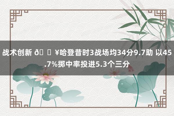 战术创新 🔥哈登昔时3战场均34分9.7助 以45.7%掷中率投进5.3个三分