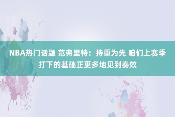 NBA热门话题 范弗里特：持重为先 咱们上赛季打下的基础正更多地见到奏效