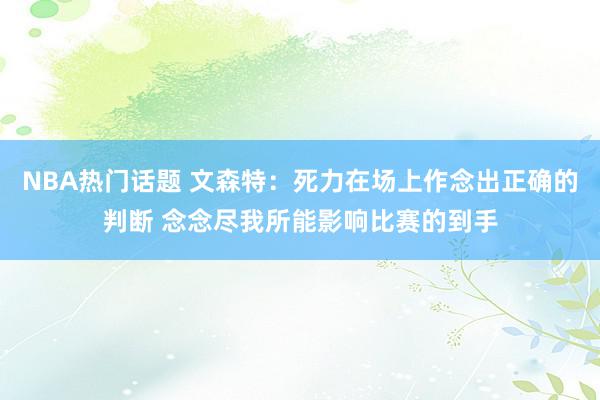 NBA热门话题 文森特：死力在场上作念出正确的判断 念念尽我所能影响比赛的到手