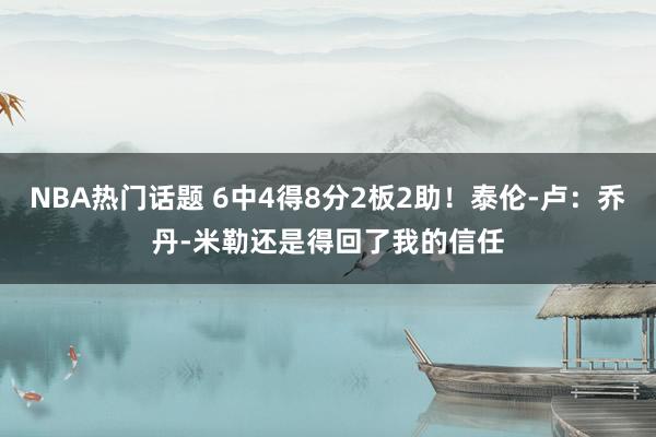 NBA热门话题 6中4得8分2板2助！泰伦-卢：乔丹-米勒还是得回了我的信任