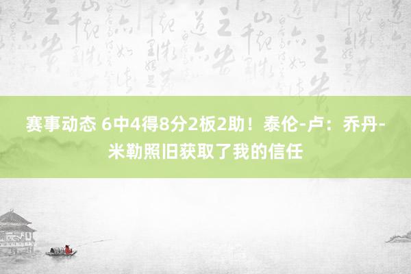 赛事动态 6中4得8分2板2助！泰伦-卢：乔丹-米勒照旧获取了我的信任