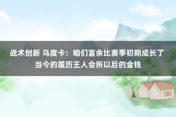 战术创新 乌度卡：咱们富余比赛季初期成长了 当今的履历王人会所以后的金钱