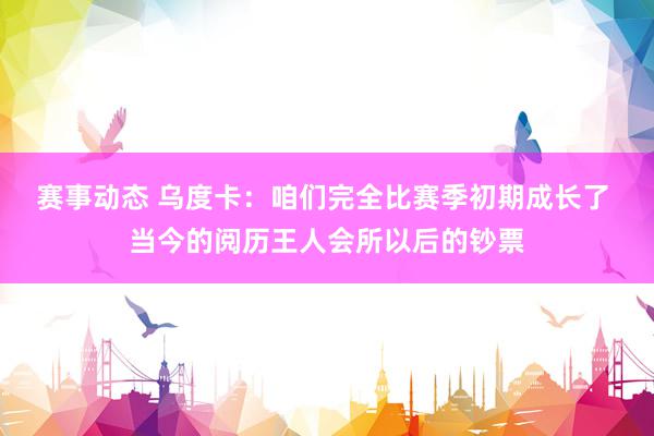 赛事动态 乌度卡：咱们完全比赛季初期成长了 当今的阅历王人会所以后的钞票