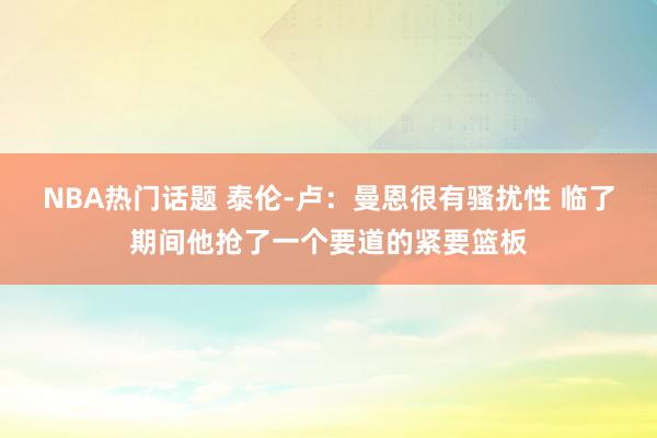 NBA热门话题 泰伦-卢：曼恩很有骚扰性 临了期间他抢了一个要道的紧要篮板