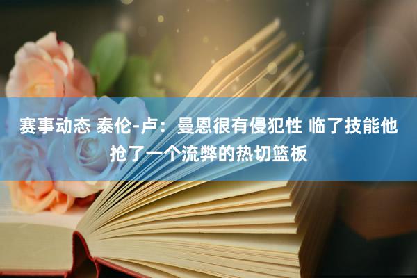 赛事动态 泰伦-卢：曼恩很有侵犯性 临了技能他抢了一个流弊的热切篮板