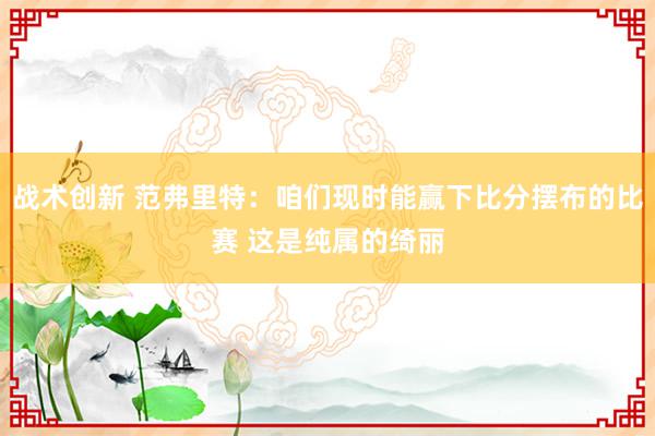 战术创新 范弗里特：咱们现时能赢下比分摆布的比赛 这是纯属的绮丽