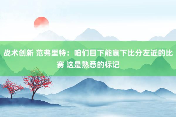 战术创新 范弗里特：咱们目下能赢下比分左近的比赛 这是熟悉的标记