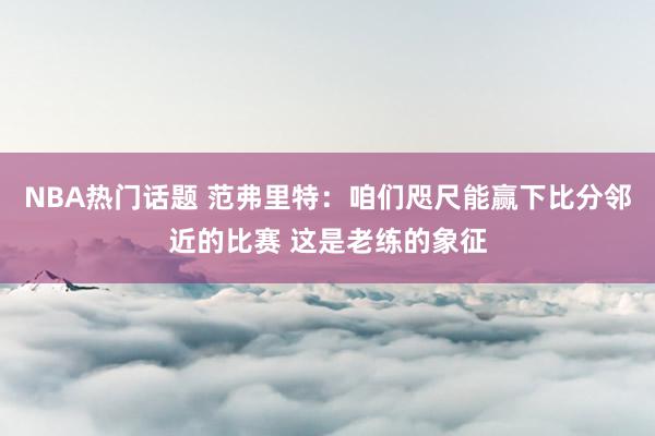 NBA热门话题 范弗里特：咱们咫尺能赢下比分邻近的比赛 这是老练的象征