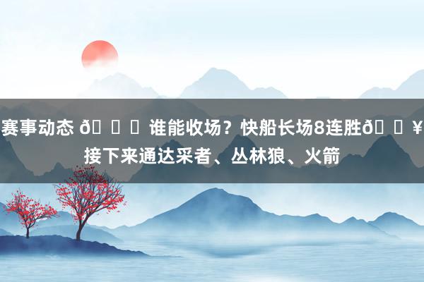 赛事动态 😉谁能收场？快船长场8连胜🔥接下来通达采者、丛林狼、火箭