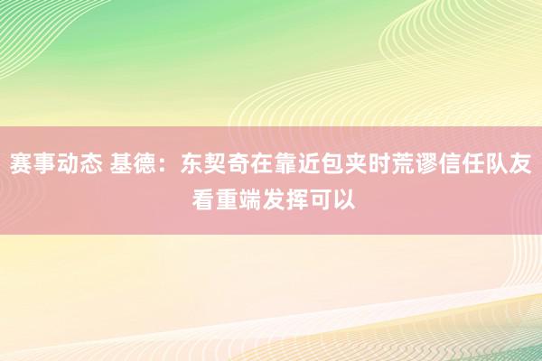 赛事动态 基德：东契奇在靠近包夹时荒谬信任队友 看重端发挥可以