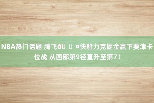 NBA热门话题 腾飞😤快船力克掘金赢下要津卡位战 从西部第9径直升至第7！