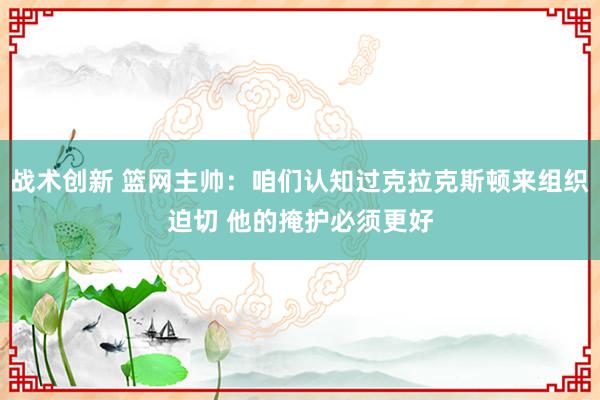 战术创新 篮网主帅：咱们认知过克拉克斯顿来组织迫切 他的掩护必须更好