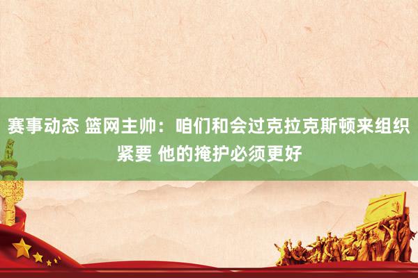 赛事动态 篮网主帅：咱们和会过克拉克斯顿来组织紧要 他的掩护必须更好