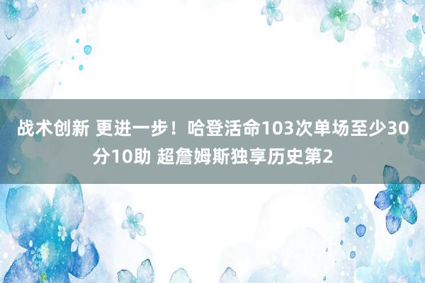 战术创新 更进一步！哈登活命103次单场至少30分10助 超詹姆斯独享历史第2