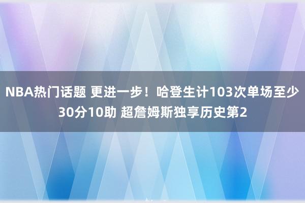 NBA热门话题 更进一步！哈登生计103次单场至少30分10助 超詹姆斯独享历史第2