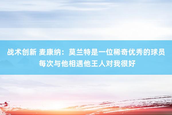 战术创新 麦康纳：莫兰特是一位稀奇优秀的球员 每次与他相遇他王人对我很好