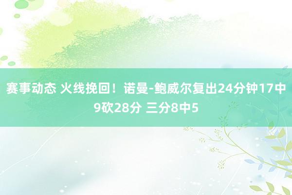 赛事动态 火线挽回！诺曼-鲍威尔复出24分钟17中9砍28分 三分8中5