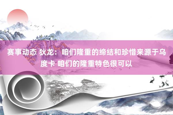 赛事动态 狄龙：咱们隆重的缔结和珍惜来源于乌度卡 咱们的隆重特色很可以