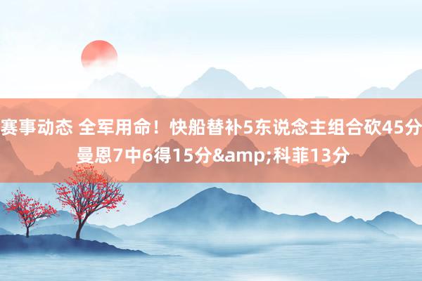 赛事动态 全军用命！快船替补5东说念主组合砍45分 曼恩7中6得15分&科菲13分