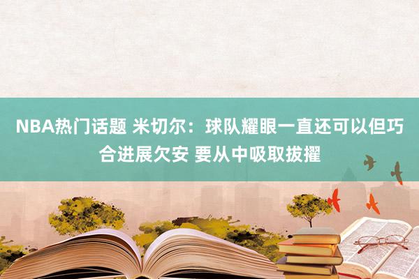 NBA热门话题 米切尔：球队耀眼一直还可以但巧合进展欠安 要从中吸取拔擢