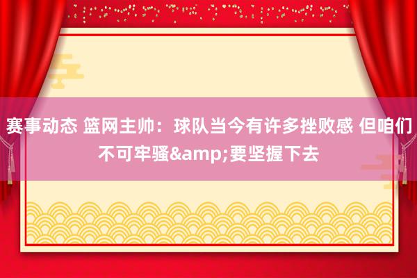 赛事动态 篮网主帅：球队当今有许多挫败感 但咱们不可牢骚&要坚握下去