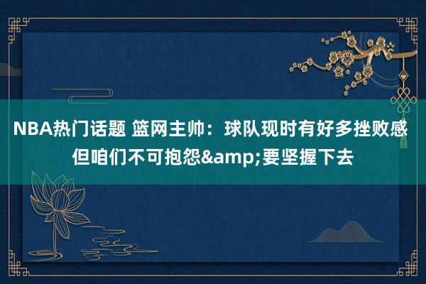 NBA热门话题 篮网主帅：球队现时有好多挫败感 但咱们不可抱怨&要坚握下去