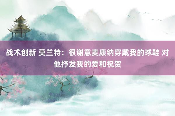 战术创新 莫兰特：很谢意麦康纳穿戴我的球鞋 对他抒发我的爱和祝贺