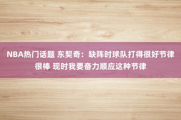 NBA热门话题 东契奇：缺阵时球队打得很好节律很棒 现时我要奋力顺应这种节律