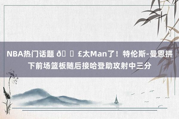 NBA热门话题 💣太Man了！特伦斯-曼恩拼下前场篮板随后接哈登助攻射中三分