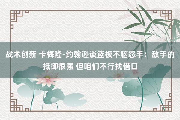 战术创新 卡梅隆-约翰逊谈篮板不脑怒手：敌手的抵御很强 但咱们不行找借口