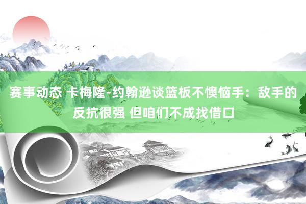 赛事动态 卡梅隆-约翰逊谈篮板不懊恼手：敌手的反抗很强 但咱们不成找借口