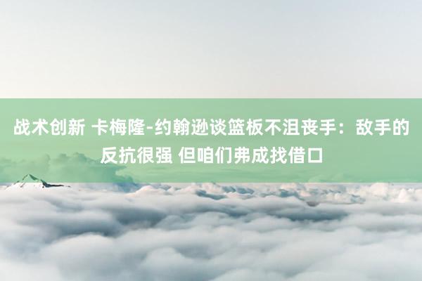 战术创新 卡梅隆-约翰逊谈篮板不沮丧手：敌手的反抗很强 但咱们弗成找借口